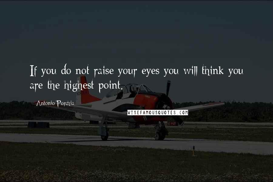 Antonio Porchia Quotes: If you do not raise your eyes you will think you are the highest point.