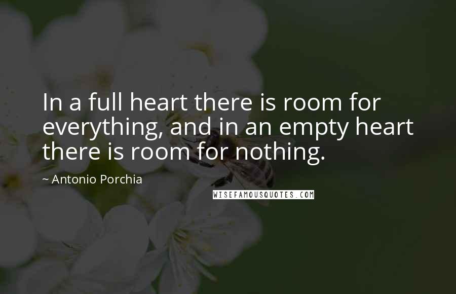 Antonio Porchia Quotes: In a full heart there is room for everything, and in an empty heart there is room for nothing.