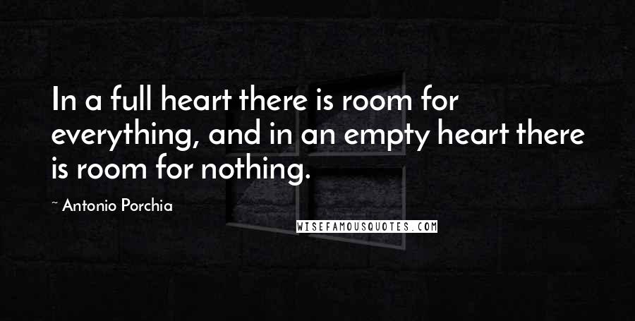 Antonio Porchia Quotes: In a full heart there is room for everything, and in an empty heart there is room for nothing.