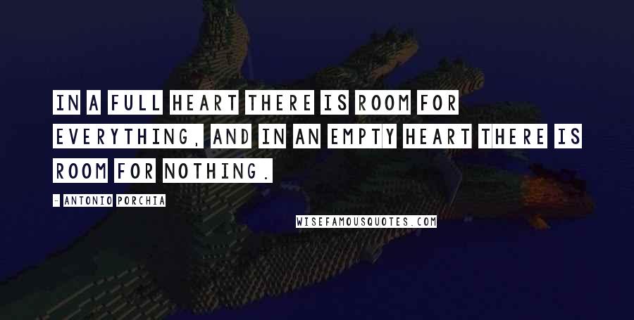 Antonio Porchia Quotes: In a full heart there is room for everything, and in an empty heart there is room for nothing.