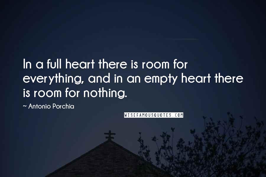 Antonio Porchia Quotes: In a full heart there is room for everything, and in an empty heart there is room for nothing.