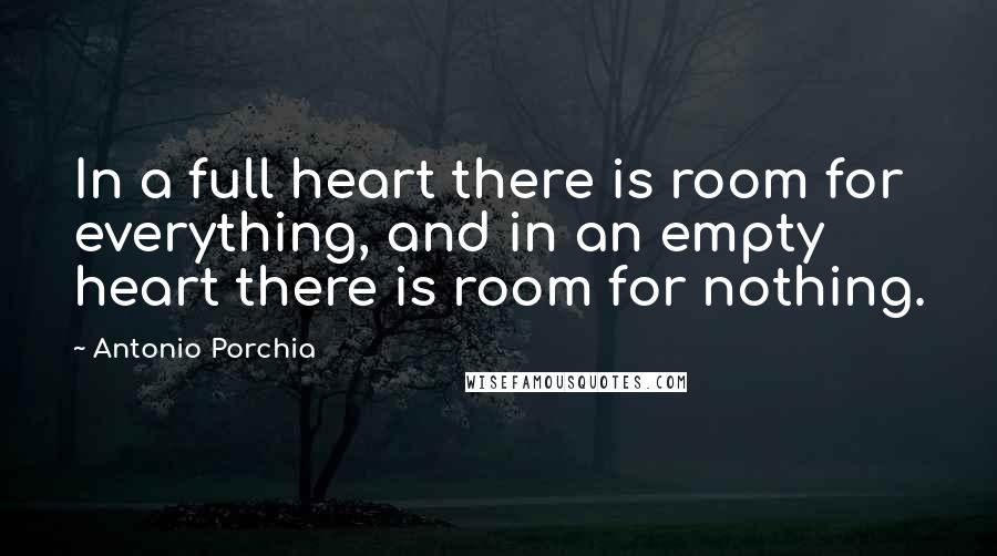 Antonio Porchia Quotes: In a full heart there is room for everything, and in an empty heart there is room for nothing.