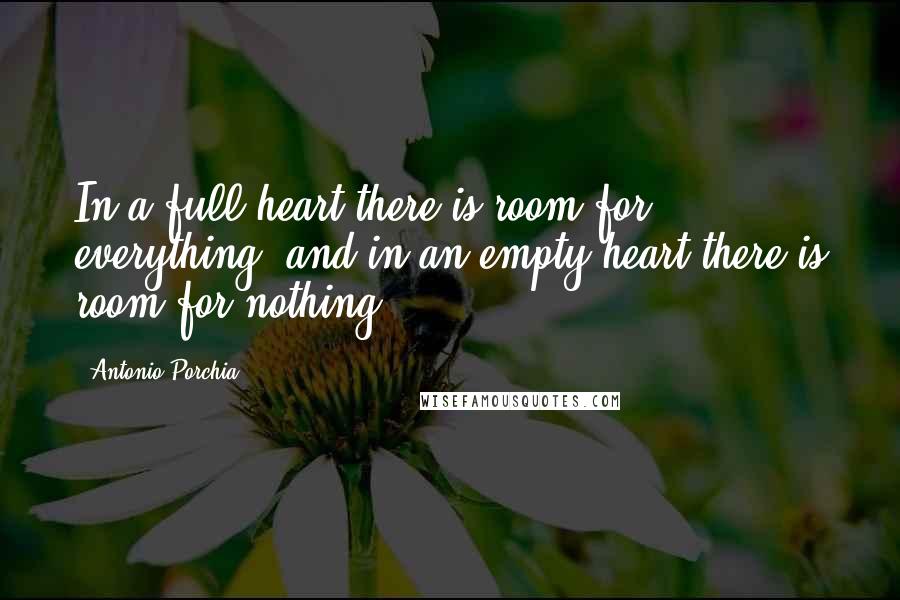 Antonio Porchia Quotes: In a full heart there is room for everything, and in an empty heart there is room for nothing.