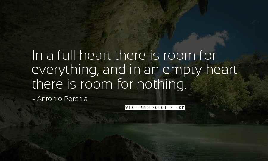 Antonio Porchia Quotes: In a full heart there is room for everything, and in an empty heart there is room for nothing.