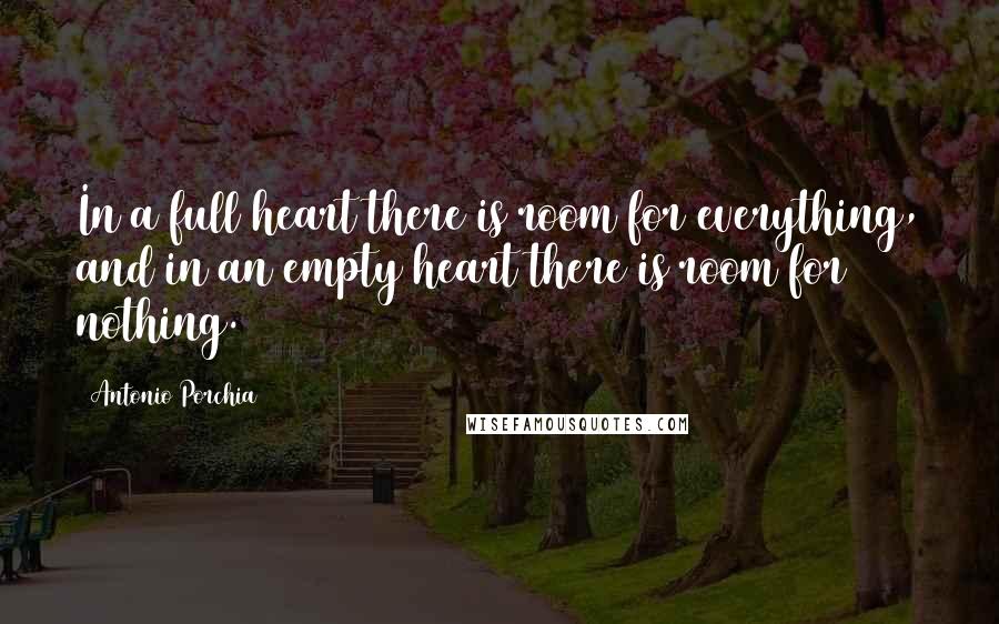 Antonio Porchia Quotes: In a full heart there is room for everything, and in an empty heart there is room for nothing.