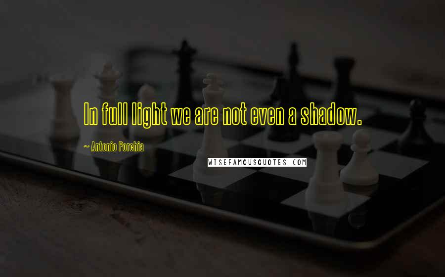 Antonio Porchia Quotes: In full light we are not even a shadow.