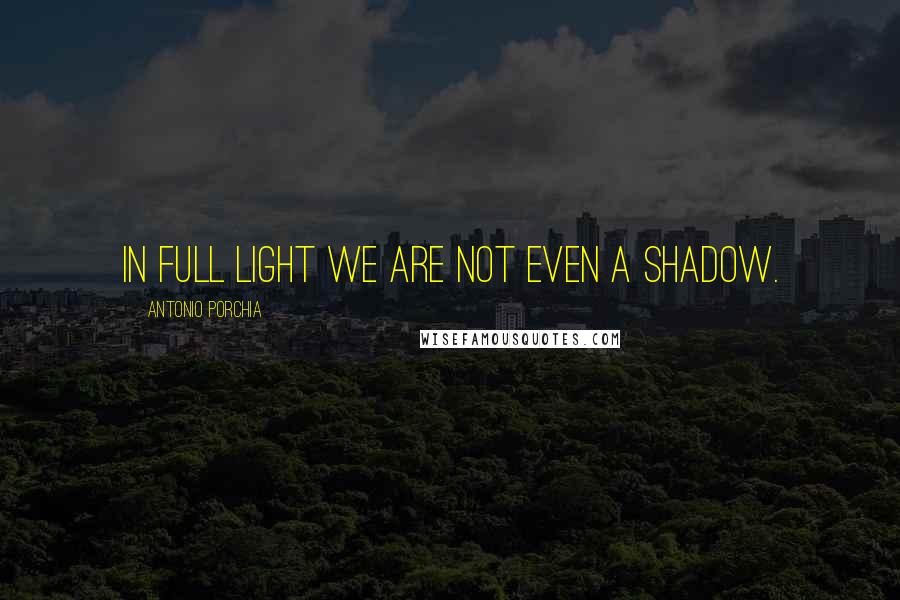 Antonio Porchia Quotes: In full light we are not even a shadow.