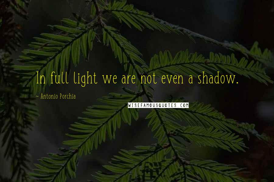 Antonio Porchia Quotes: In full light we are not even a shadow.