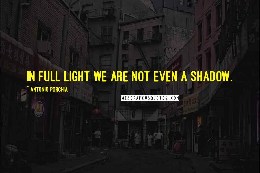 Antonio Porchia Quotes: In full light we are not even a shadow.