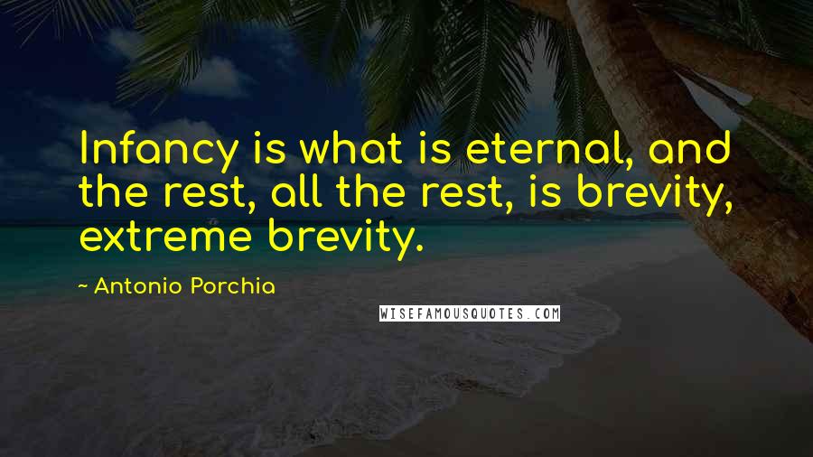 Antonio Porchia Quotes: Infancy is what is eternal, and the rest, all the rest, is brevity, extreme brevity.