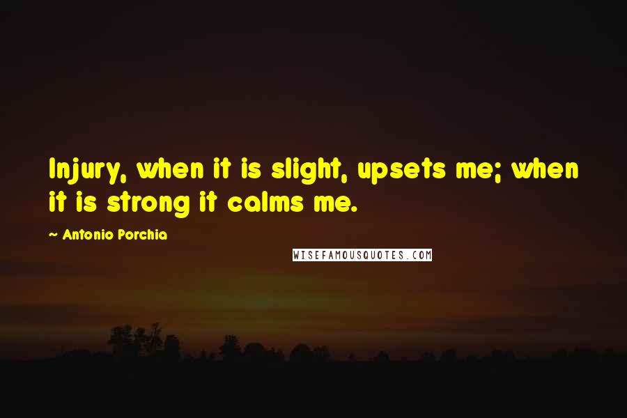 Antonio Porchia Quotes: Injury, when it is slight, upsets me; when it is strong it calms me.