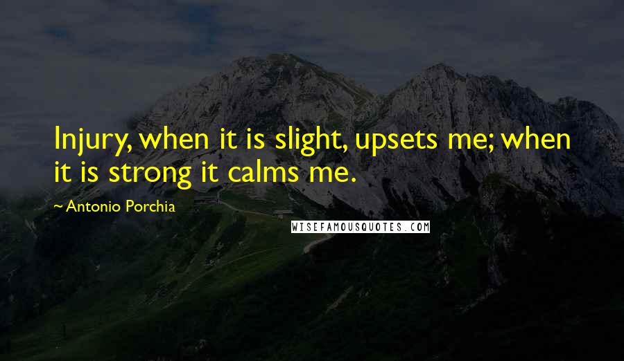 Antonio Porchia Quotes: Injury, when it is slight, upsets me; when it is strong it calms me.