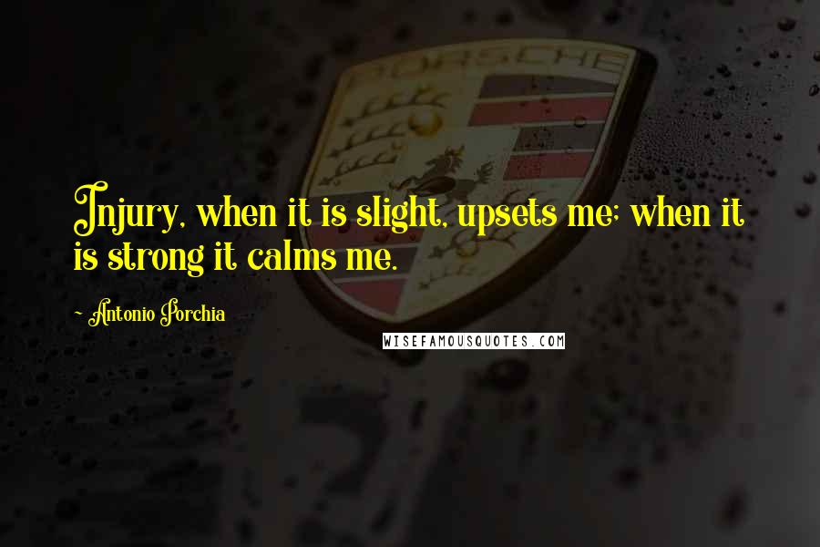 Antonio Porchia Quotes: Injury, when it is slight, upsets me; when it is strong it calms me.