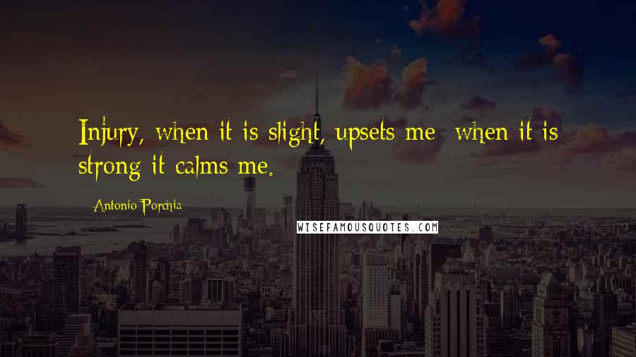 Antonio Porchia Quotes: Injury, when it is slight, upsets me; when it is strong it calms me.