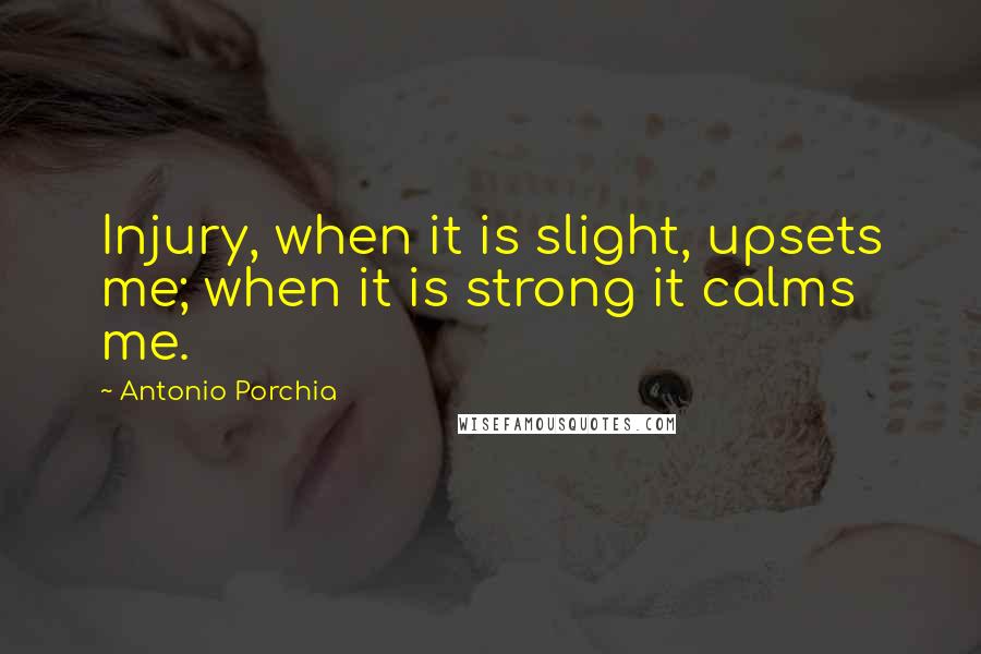 Antonio Porchia Quotes: Injury, when it is slight, upsets me; when it is strong it calms me.