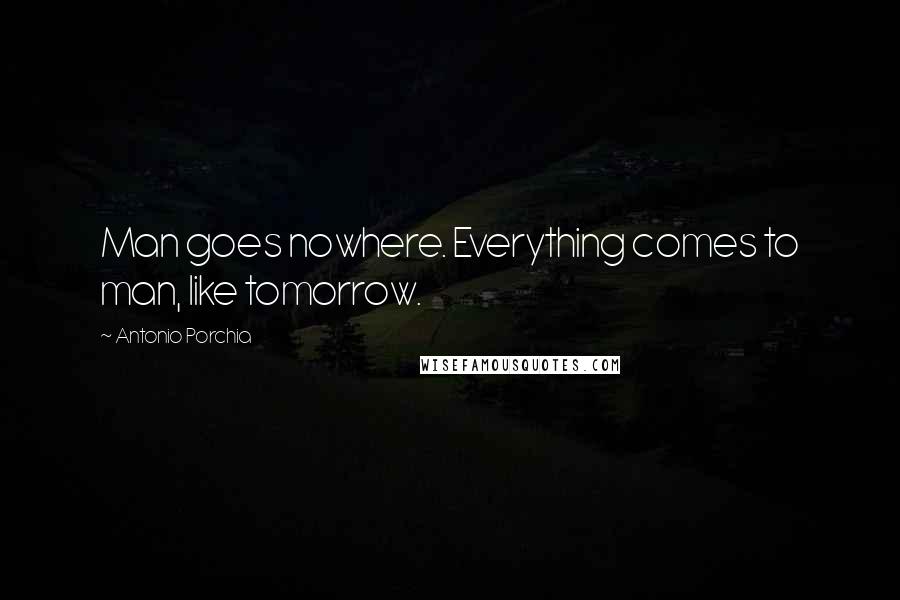 Antonio Porchia Quotes: Man goes nowhere. Everything comes to man, like tomorrow.