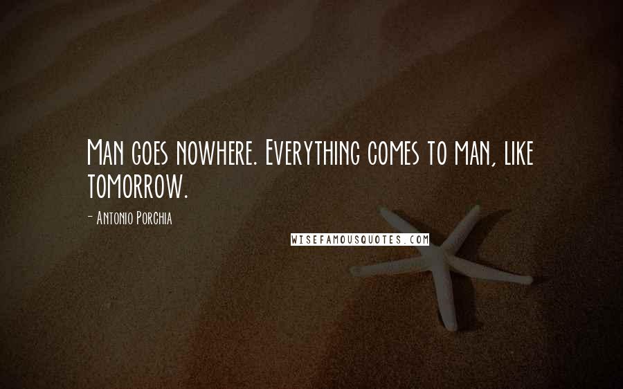 Antonio Porchia Quotes: Man goes nowhere. Everything comes to man, like tomorrow.