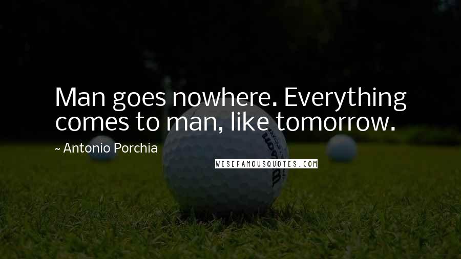 Antonio Porchia Quotes: Man goes nowhere. Everything comes to man, like tomorrow.