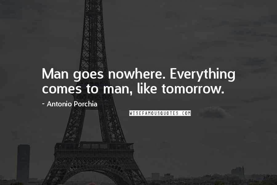 Antonio Porchia Quotes: Man goes nowhere. Everything comes to man, like tomorrow.