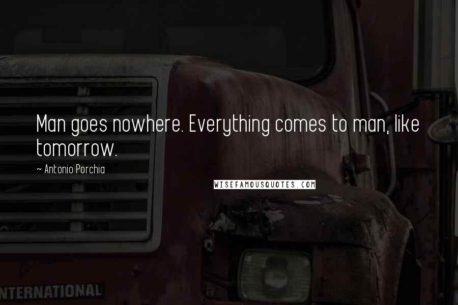 Antonio Porchia Quotes: Man goes nowhere. Everything comes to man, like tomorrow.