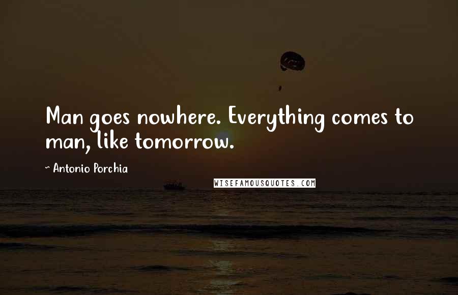 Antonio Porchia Quotes: Man goes nowhere. Everything comes to man, like tomorrow.