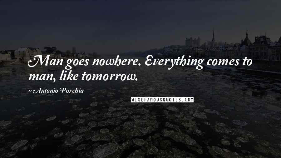 Antonio Porchia Quotes: Man goes nowhere. Everything comes to man, like tomorrow.