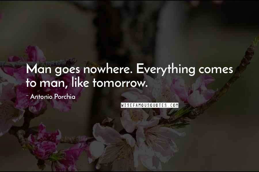 Antonio Porchia Quotes: Man goes nowhere. Everything comes to man, like tomorrow.