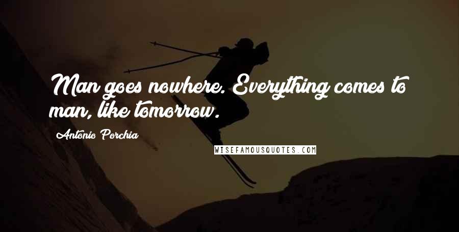 Antonio Porchia Quotes: Man goes nowhere. Everything comes to man, like tomorrow.