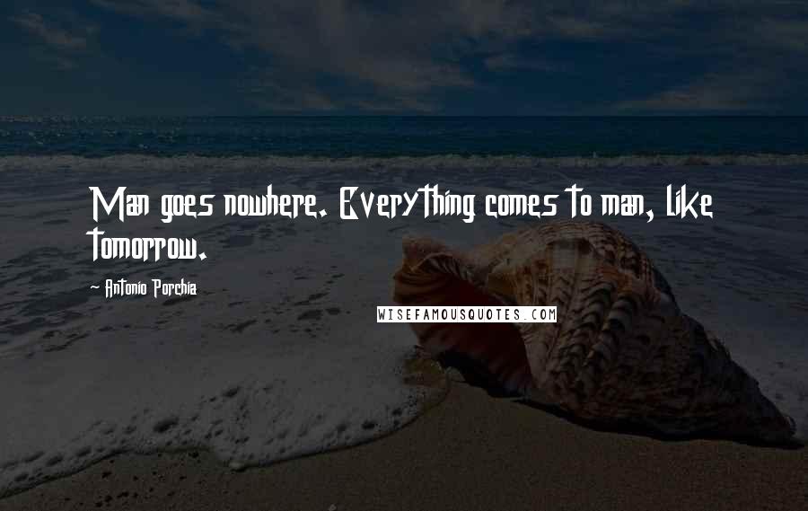 Antonio Porchia Quotes: Man goes nowhere. Everything comes to man, like tomorrow.