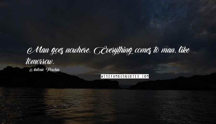 Antonio Porchia Quotes: Man goes nowhere. Everything comes to man, like tomorrow.