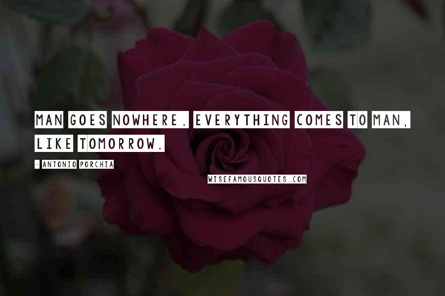 Antonio Porchia Quotes: Man goes nowhere. Everything comes to man, like tomorrow.