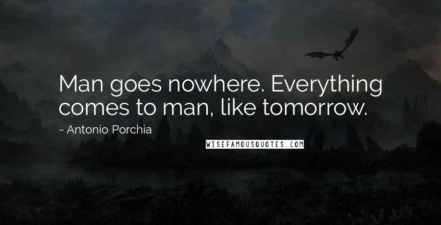 Antonio Porchia Quotes: Man goes nowhere. Everything comes to man, like tomorrow.