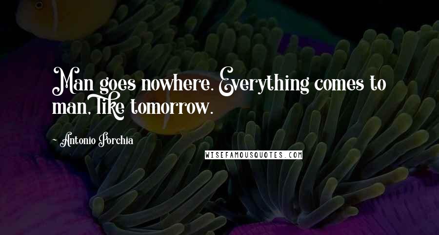 Antonio Porchia Quotes: Man goes nowhere. Everything comes to man, like tomorrow.