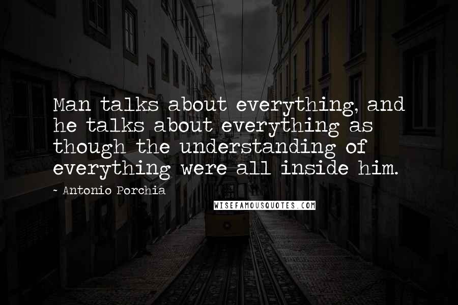 Antonio Porchia Quotes: Man talks about everything, and he talks about everything as though the understanding of everything were all inside him.