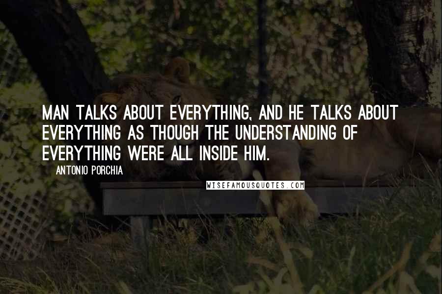 Antonio Porchia Quotes: Man talks about everything, and he talks about everything as though the understanding of everything were all inside him.