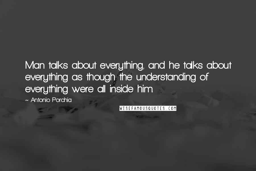 Antonio Porchia Quotes: Man talks about everything, and he talks about everything as though the understanding of everything were all inside him.