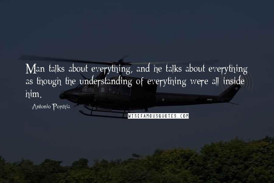 Antonio Porchia Quotes: Man talks about everything, and he talks about everything as though the understanding of everything were all inside him.