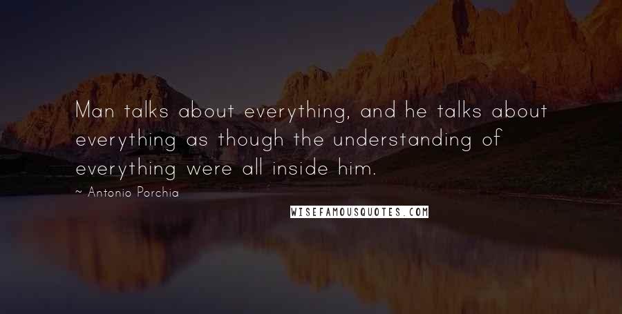 Antonio Porchia Quotes: Man talks about everything, and he talks about everything as though the understanding of everything were all inside him.