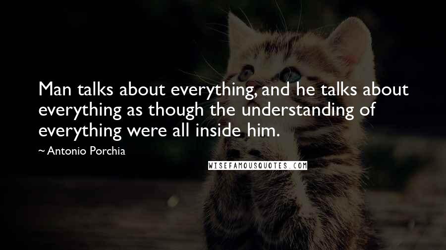 Antonio Porchia Quotes: Man talks about everything, and he talks about everything as though the understanding of everything were all inside him.