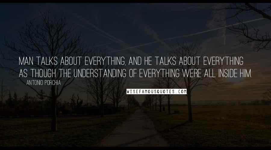 Antonio Porchia Quotes: Man talks about everything, and he talks about everything as though the understanding of everything were all inside him.