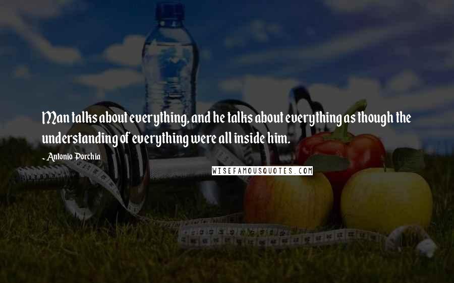 Antonio Porchia Quotes: Man talks about everything, and he talks about everything as though the understanding of everything were all inside him.