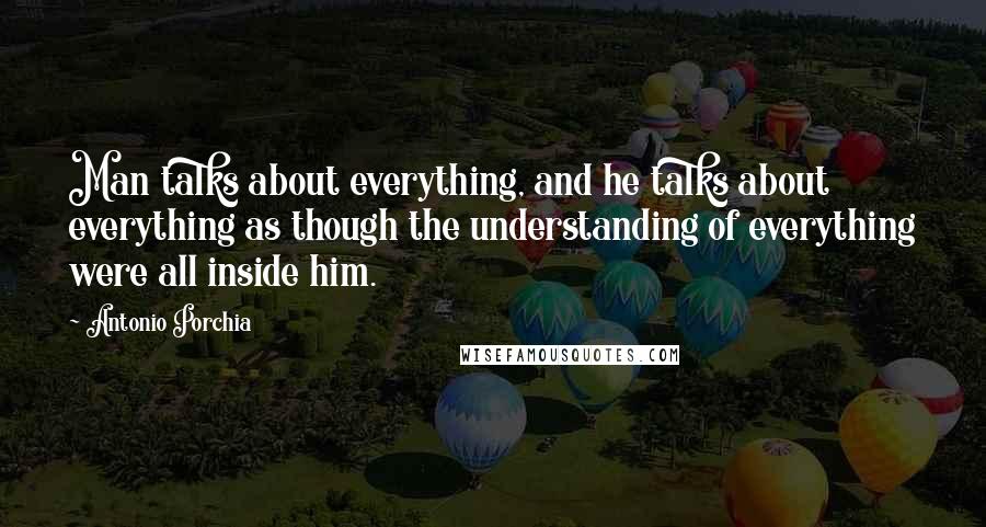 Antonio Porchia Quotes: Man talks about everything, and he talks about everything as though the understanding of everything were all inside him.