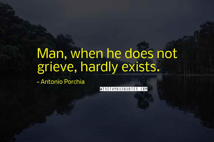 Antonio Porchia Quotes: Man, when he does not grieve, hardly exists.