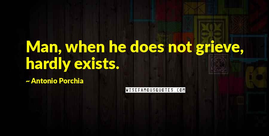 Antonio Porchia Quotes: Man, when he does not grieve, hardly exists.