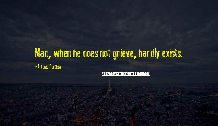 Antonio Porchia Quotes: Man, when he does not grieve, hardly exists.