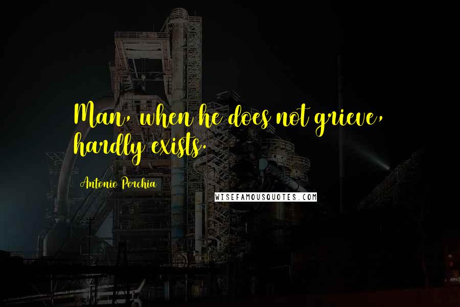 Antonio Porchia Quotes: Man, when he does not grieve, hardly exists.