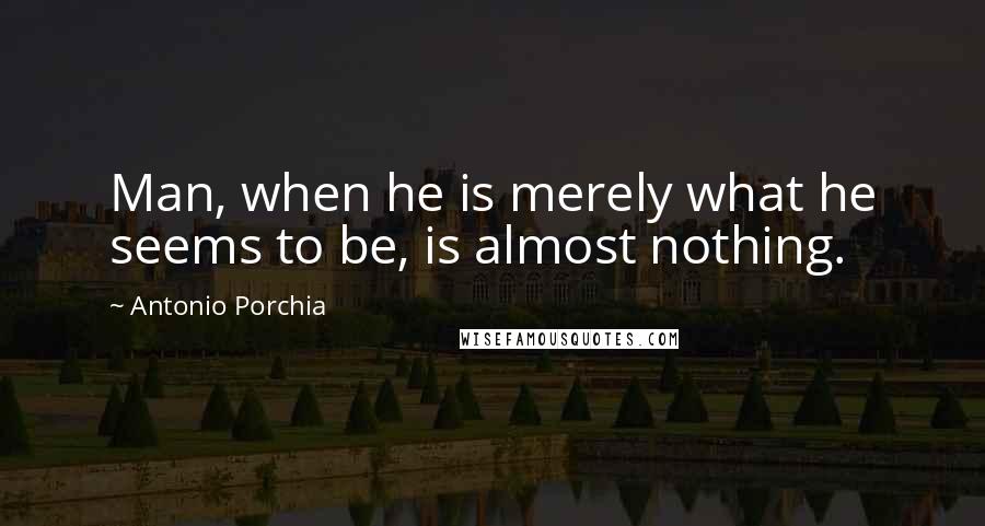 Antonio Porchia Quotes: Man, when he is merely what he seems to be, is almost nothing.