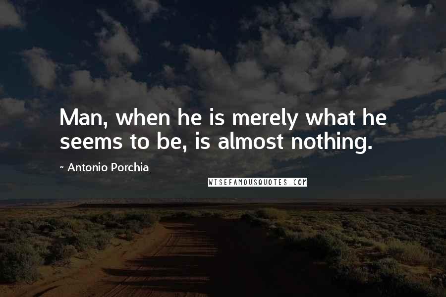 Antonio Porchia Quotes: Man, when he is merely what he seems to be, is almost nothing.