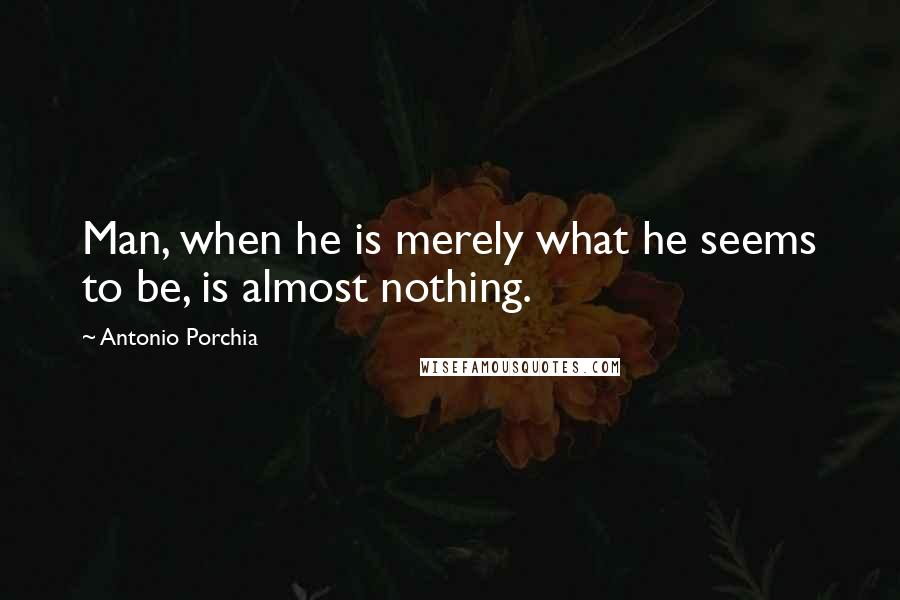 Antonio Porchia Quotes: Man, when he is merely what he seems to be, is almost nothing.