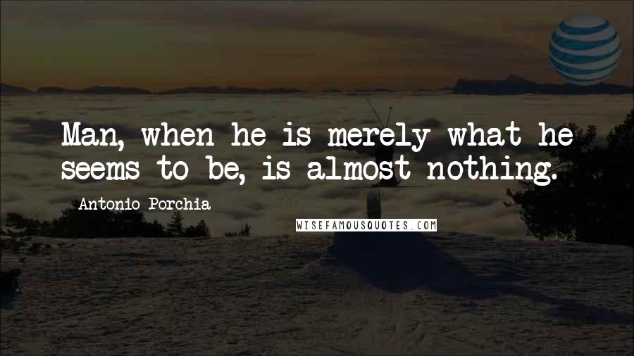 Antonio Porchia Quotes: Man, when he is merely what he seems to be, is almost nothing.